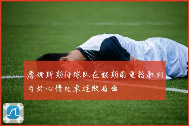 詹姆斯期待球队在假期前重拾胜利与好心情结束连败局面
