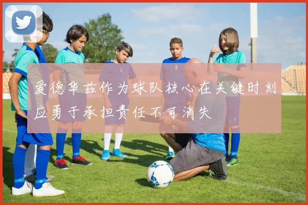 爱德华兹作为球队核心在关键时刻应勇于承担责任不可消失