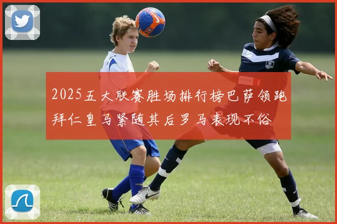 2025五大联赛胜场排行榜巴萨领跑拜仁皇马紧随其后罗马表现不俗