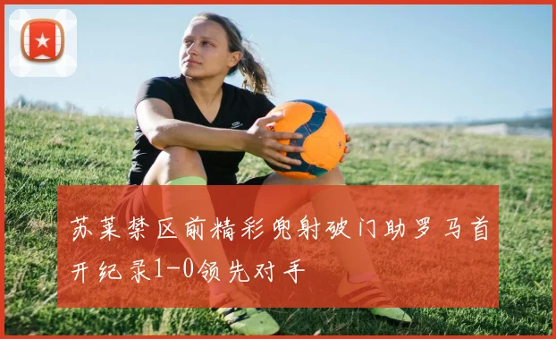 苏莱禁区前精彩兜射破门助罗马首开纪录1-0领先对手