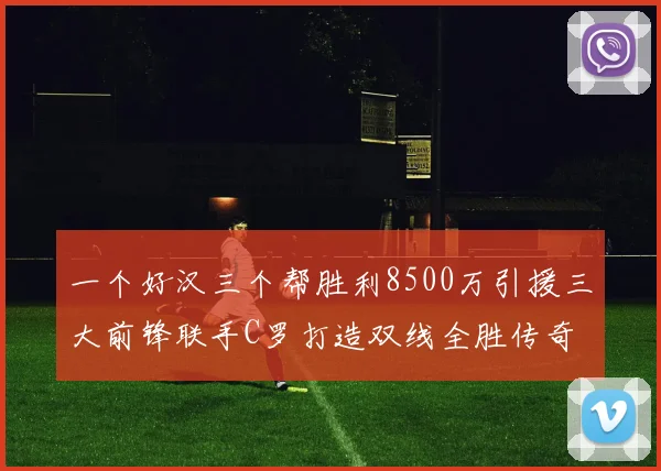 一个好汉三个帮胜利8500万引援三大前锋联手C罗打造双线全胜传奇