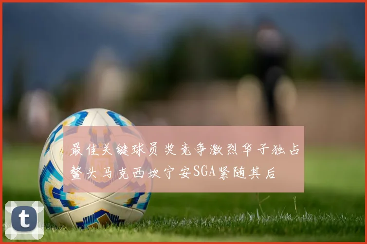 最佳关键球员奖竞争激烈华子独占鳌头马克西坎宁安SGA紧随其后