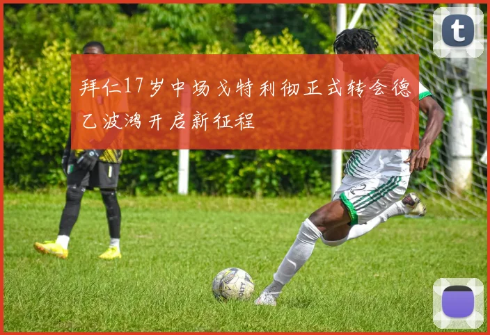 拜仁17岁中场戈特利彻正式转会德乙波鸿开启新征程