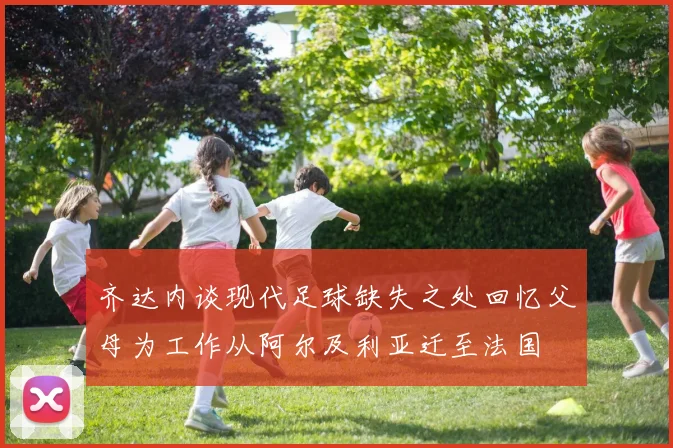 齐达内谈现代足球缺失之处回忆父母为工作从阿尔及利亚迁至法国