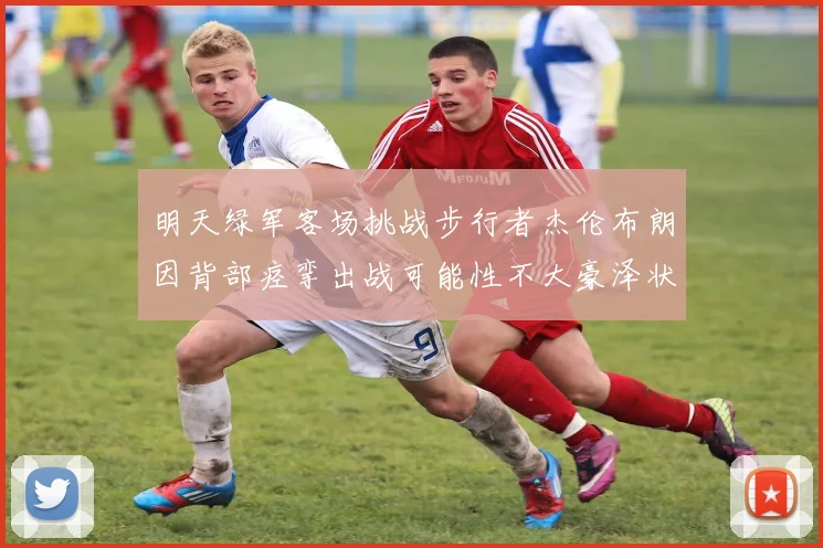 明天绿军客场挑战步行者杰伦布朗因背部痉挛出战可能性不大豪泽状态成疑