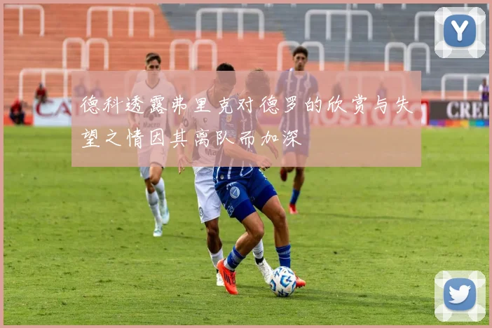 德科透露弗里克对德罗的欣赏与失望之情因其离队而加深