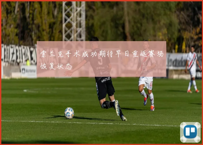索兰克手术成功期待早日重返赛场恢复状态