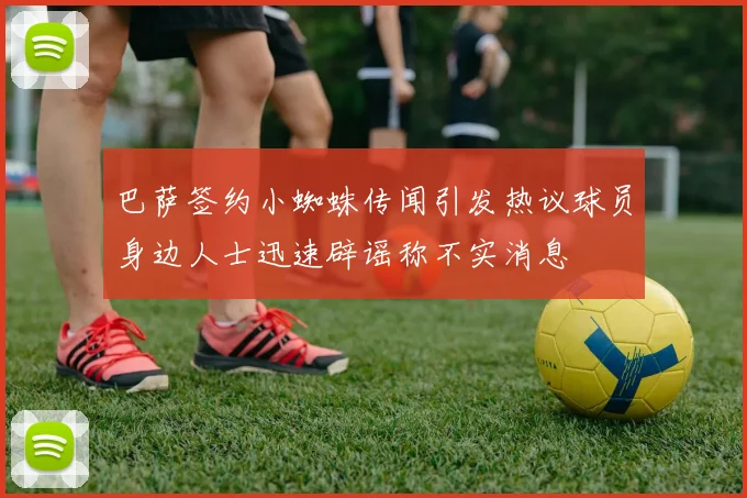 巴萨签约小蜘蛛传闻引发热议球员身边人士迅速辟谣称不实消息