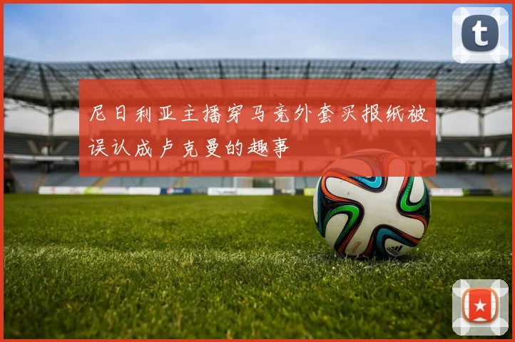 尼日利亚主播穿马竞外套买报纸被误认成卢克曼的趣事