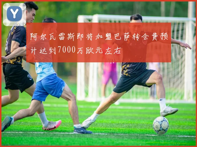 阿尔瓦雷斯即将加盟巴萨转会费预计达到7000万欧元左右