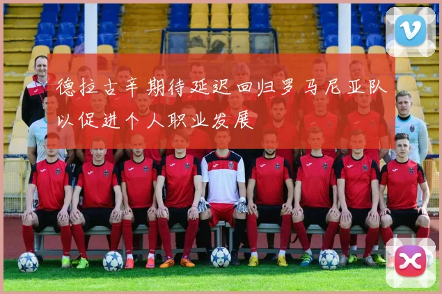德拉古辛期待延迟回归罗马尼亚队以促进个人职业发展