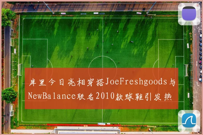 库里今日亮相穿搭JoeFreshgoods与NewBalance联名2010款球鞋引发热议