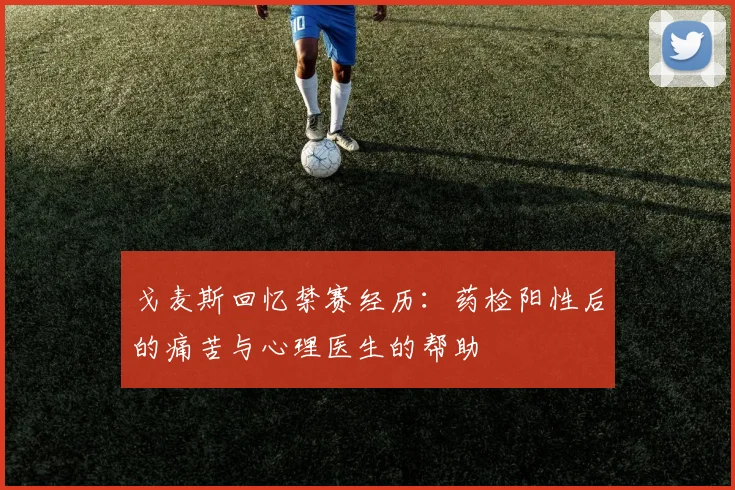 戈麦斯回忆禁赛经历：药检阳性后的痛苦与心理医生的帮助