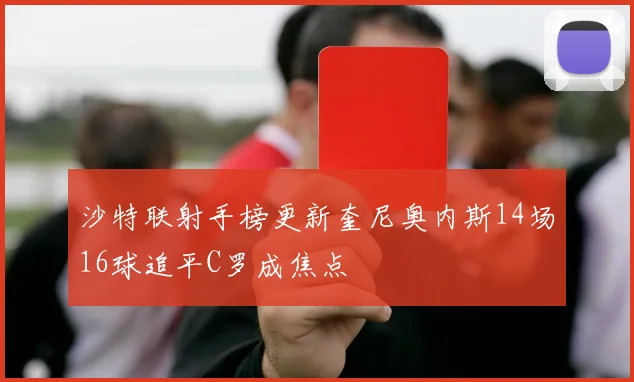 沙特联射手榜更新奎尼奥内斯14场16球追平C罗成焦点