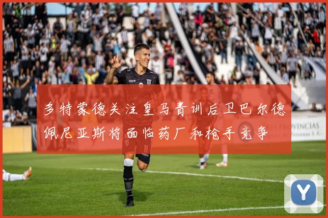 多特蒙德关注皇马青训后卫巴尔德佩尼亚斯将面临药厂和枪手竞争