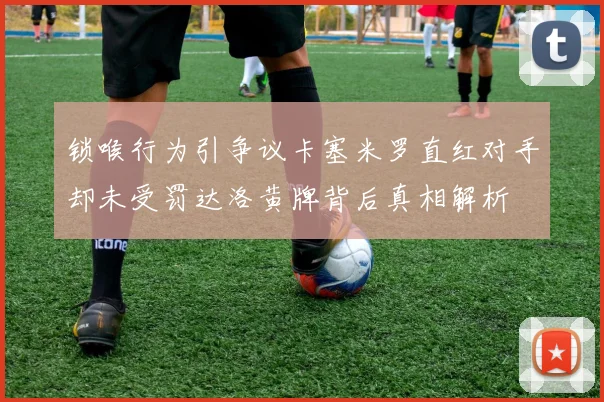 锁喉行为引争议卡塞米罗直红对手却未受罚达洛黄牌背后真相解析