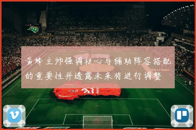 黄蜂主帅强调核心与辅助阵容搭配的重要性并透露未来将进行调整
