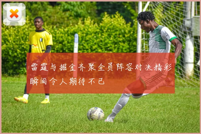 雷霆与掘金齐聚全员阵容对决精彩瞬间令人期待不已