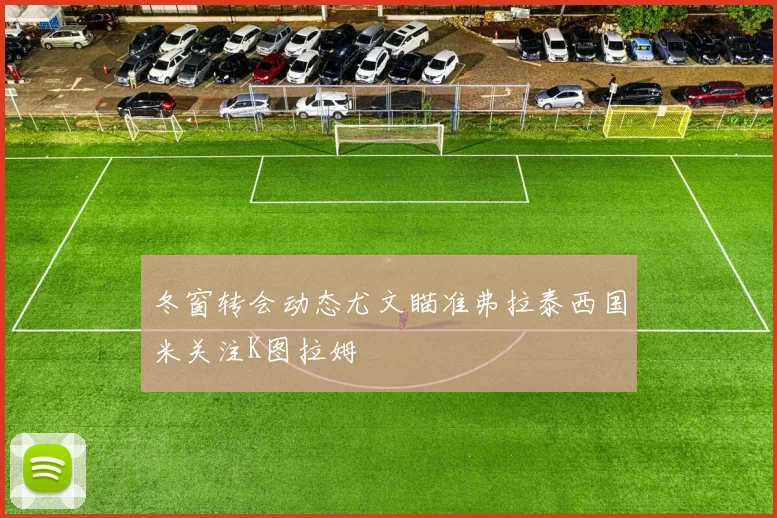 冬窗转会动态尤文瞄准弗拉泰西国米关注K图拉姆