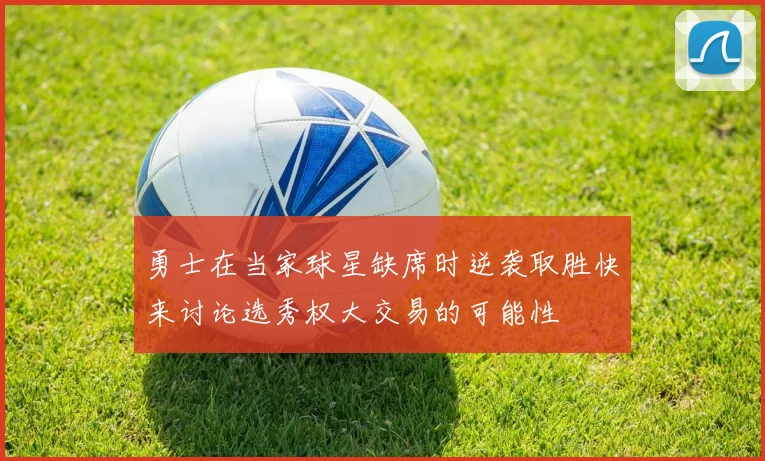 勇士在当家球星缺席时逆袭取胜快来讨论选秀权大交易的可能性