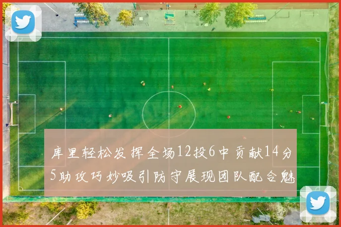 库里轻松发挥全场12投6中贡献14分5助攻巧妙吸引防守展现团队配合魅力