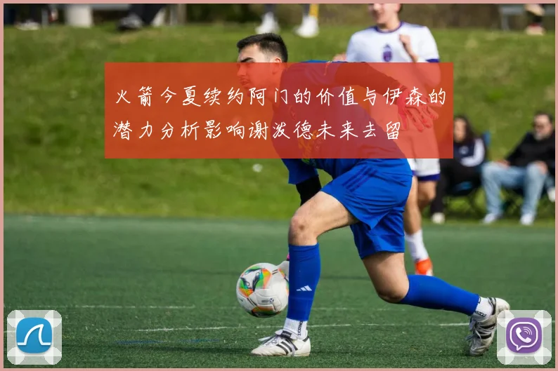 火箭今夏续约阿门的价值与伊森的潜力分析影响谢泼德未来去留