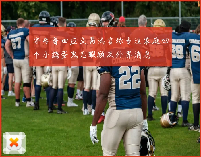 字母哥回应交易流言称专注家庭四个小捣蛋鬼无暇顾及外界消息