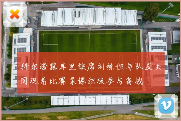 科尔透露库里缺席训练但与队友共同观看比赛录像积极参与备战
