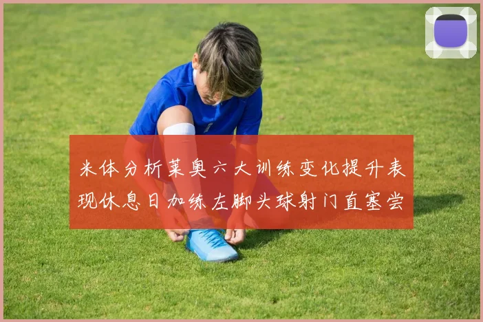 米体分析莱奥六大训练变化提升表现休息日加练左脚头球射门直塞尝试