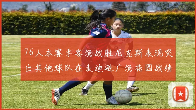 76人本赛季客场战胜尼克斯表现突出其他球队在麦迪逊广场花园战绩惨淡