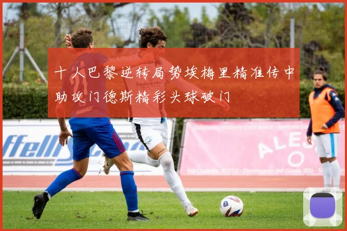 十人巴黎逆转局势埃梅里精准传中助攻门德斯精彩头球破门