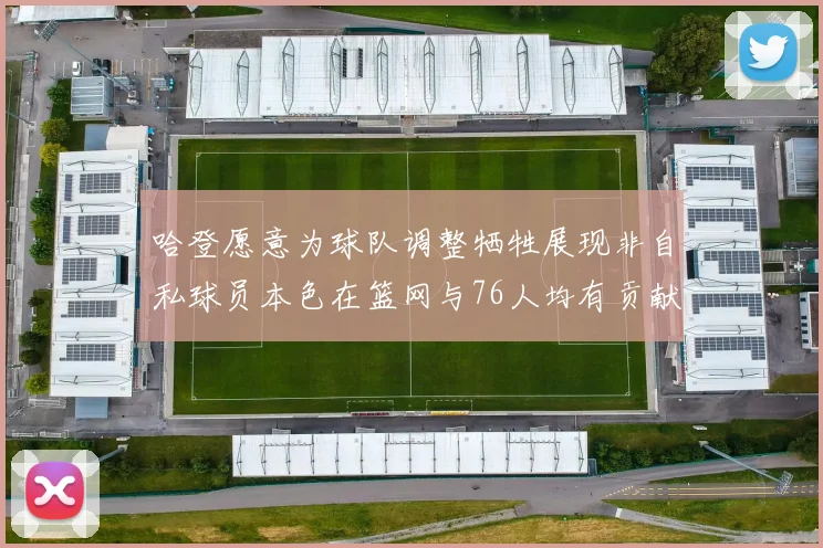 哈登愿意为球队调整牺牲展现非自私球员本色在篮网与76人均有贡献