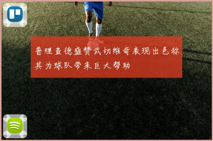 普理查德盛赞武切维奇表现出色称其为球队带来巨大帮助
