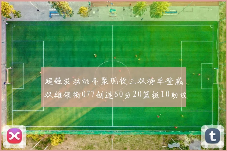 超强发动机齐聚现役三双榜单登威双雄领衔077创造60分20篮板10助攻奇迹