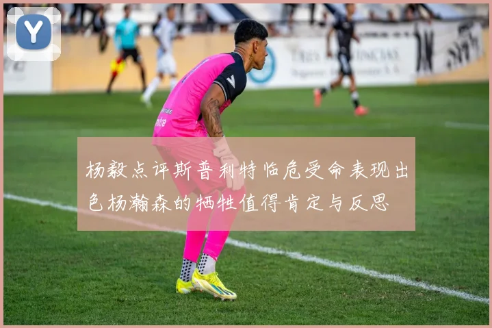 杨毅点评斯普利特临危受命表现出色杨瀚森的牺牲值得肯定与反思