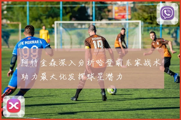 阿特金森深入分析哈登前东家战术助力最大化发挥球星潜力