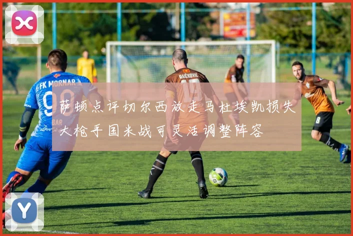 萨顿点评切尔西放走马杜埃凯损失大枪手国米战可灵活调整阵容