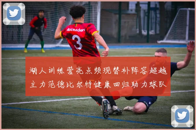 湖人训练营亮点频现替补阵容超越主力范德比尔特健康回归助力球队