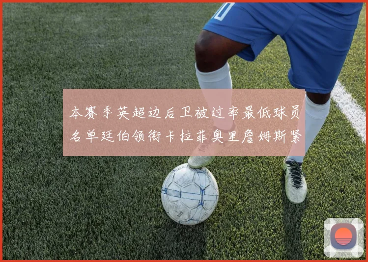 本赛季英超边后卫被过率最低球员名单廷伯领衔卡拉菲奥里詹姆斯紧随其后