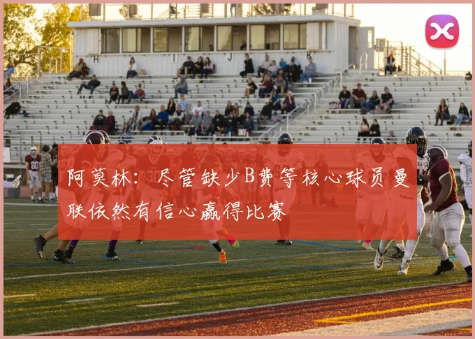 阿莫林：尽管缺少B费等核心球员曼联依然有信心赢得比赛
