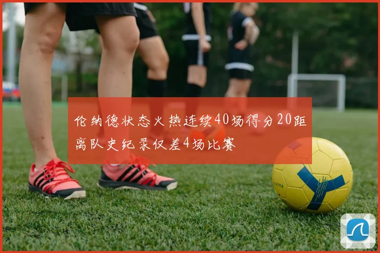 伦纳德状态火热连续40场得分20距离队史纪录仅差4场比赛