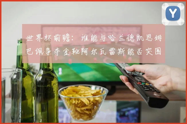 世界杯前瞻：谁能与哈兰德凯恩姆巴佩争夺金靴阿尔瓦雷斯能否突围