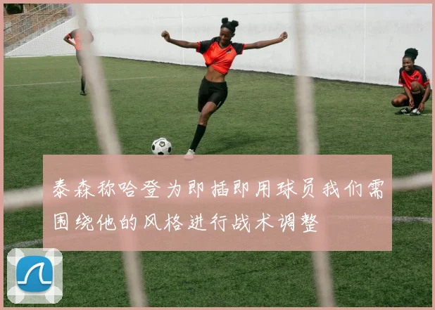 泰森称哈登为即插即用球员我们需围绕他的风格进行战术调整