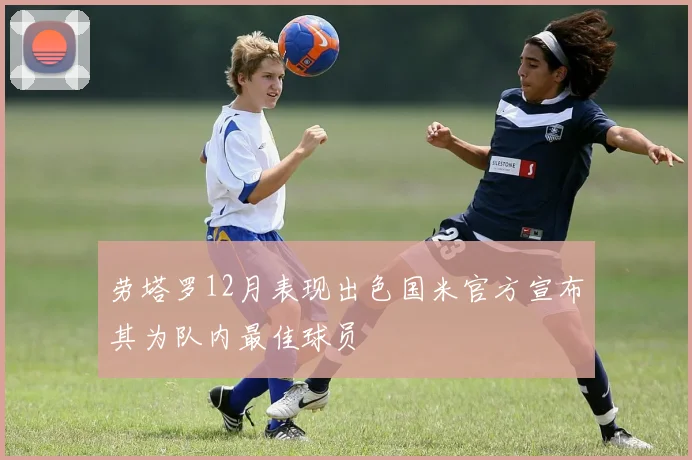 劳塔罗12月表现出色国米官方宣布其为队内最佳球员